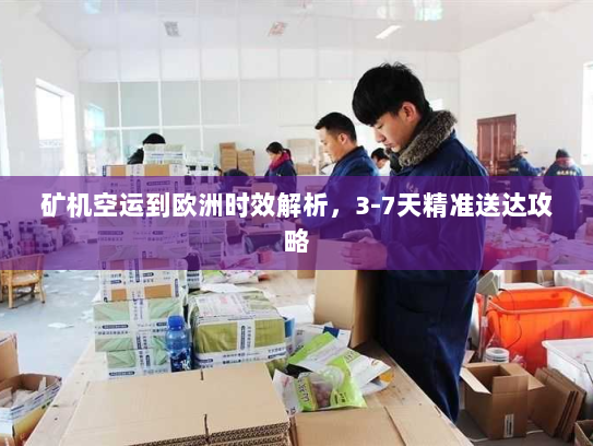 矿机空运到欧洲时效解析,3-7天精准送达攻略 矿机空运到欧洲时效解析,3-7天精准送达攻略