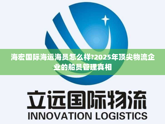 海宏国际海运海员怎么样?2025年顶尖物流企业的船员管理真相