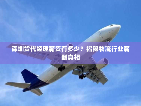 深圳货代经理薪资有多少？揭秘物流行业薪酬真相