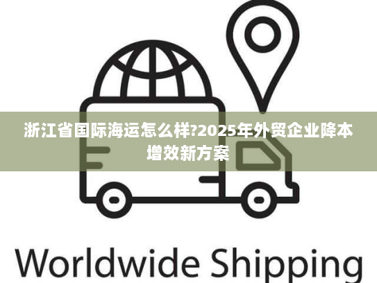 浙江省国际海运怎么样?2025年外贸企业降本增效新方案 浙江省国际海运怎么样?2025年外贸企业降本增效新方案
