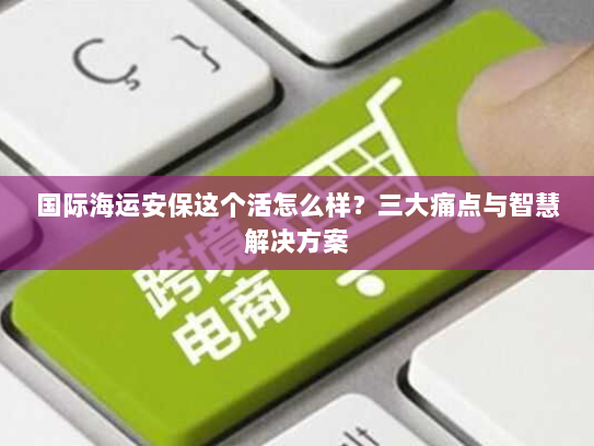 国际海运安保这个活怎么样?三大痛点与智慧解决方案 国际海运安保这个活怎么样?三大痛点与智慧解决方案
