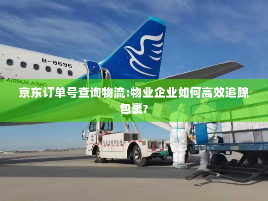京东订单号查询物流:物业企业如何高效追踪包裹? 京东订单号查询物流:物业企业如何高效追踪包裹?