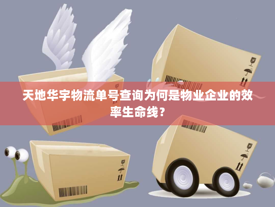 天地华宇物流单号查询为何是物业企业的效率生命线？