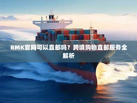RMK官网可以直邮吗？跨境购物直邮服务全解析