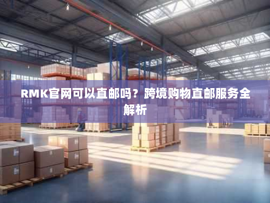 RMK官网可以直邮吗？跨境购物直邮服务全解析