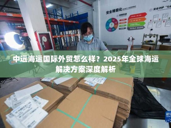 中远海运国际外贸怎么样？2025年全球海运解决方案深度解析