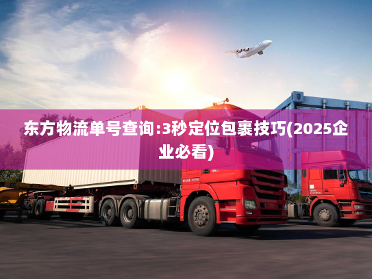 东方物流单号查询:3秒定位包裹技巧(2025企业必看) 东方物流单号查询:3秒定位包裹技巧(2025企业必看)