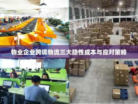 物业企业跨境物流三大隐性成本与应对策略