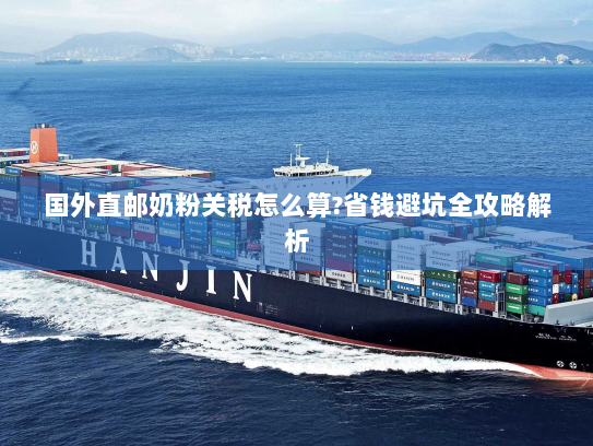 国外直邮奶粉关税怎么算?省钱避坑全攻略解析