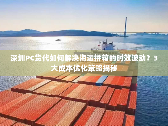 深圳PC货代如何解决海运拼箱的时效波动?3大成本优化策略揭秘 深圳PC货代如何解决海运拼箱的时效波动?3大成本优化策略揭秘