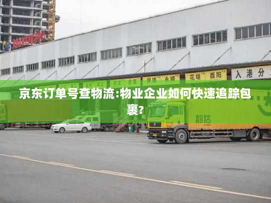 京东订单号查物流:物业企业如何快速追踪包裹? 京东订单号查物流:物业企业如何快速追踪包裹?