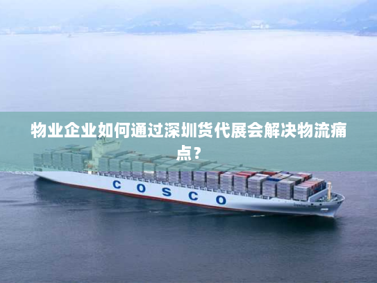 物业企业如何通过深圳货代展会解决物流痛点？