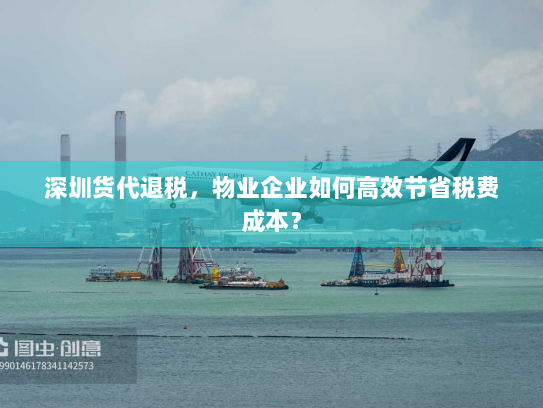 深圳货代退税，物业企业如何高效节省税费成本？