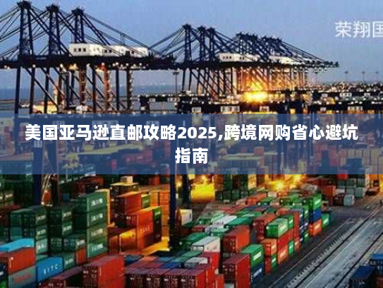 美国亚马逊直邮攻略2025,跨境网购省心避坑指南