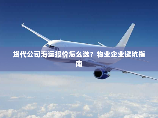 货代公司海运报价怎么选？物业企业避坑指南