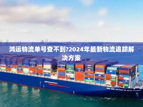 鸿运物流单号查不到?2024年最新物流追踪解决方案 鸿运物流单号查不到?2024年最新物流追踪解决方案
