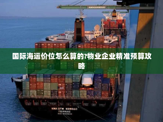 国际海运价位怎么算的?物业企业精准预算攻略