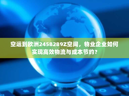 空运到欧洲2458289Z空间，物业企业如何实现高效物流与成本节约？