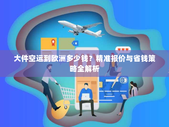 大件空运到欧洲多少钱?精准报价与省钱策略全解析 大件空运到欧洲多少钱?精准报价与省钱策略全解析