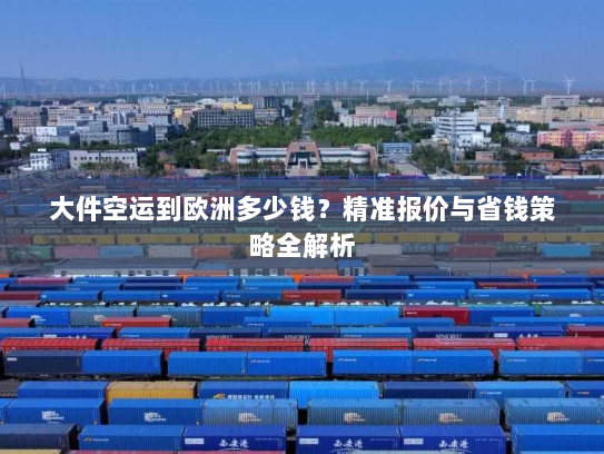 大件空运到欧洲多少钱?精准报价与省钱策略全解析 大件空运到欧洲多少钱?精准报价与省钱策略全解析