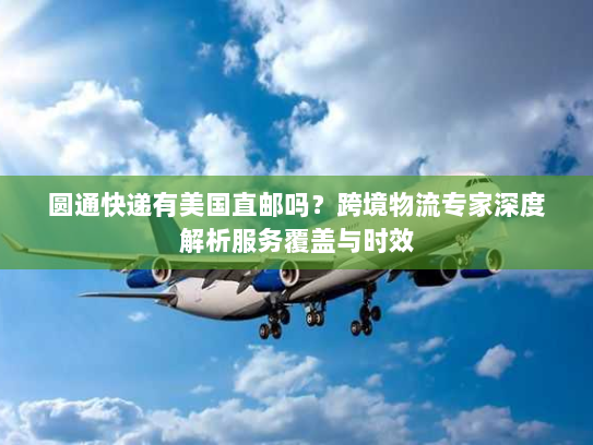 圆通快递有美国直邮吗?跨境物流专家深度解析服务覆盖与时效 圆通快递有美国直邮吗?跨境物流专家深度解析服务覆盖与时效