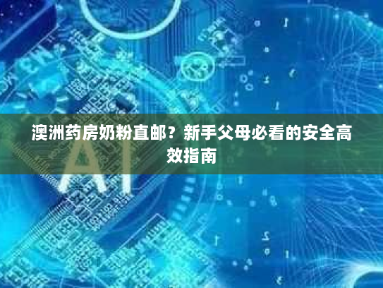 澳洲药房奶粉直邮?新手父母必看的安全高效指南 澳洲药房奶粉直邮?新手父母必看的安全高效指南