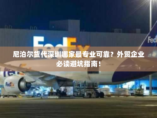尼泊尔货代深圳哪家最专业可靠？外贸企业必读避坑指南！