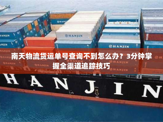 南天物流货运单号查询不到怎么办?3分钟掌握全渠道追踪技巧 南天物流货运单号查询不到怎么办?3分钟掌握全渠道追踪技巧