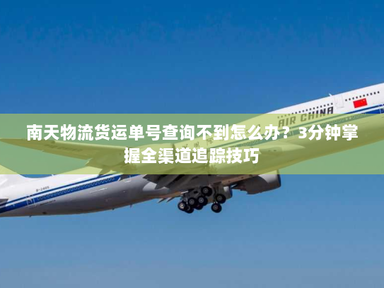 南天物流货运单号查询不到怎么办?3分钟掌握全渠道追踪技巧 南天物流货运单号查询不到怎么办?3分钟掌握全渠道追踪技巧