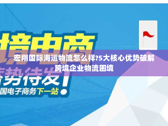宏翔国际海运物流怎么样?5大核心优势破解跨境企业物流困境