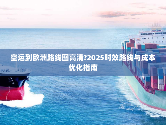 空运到欧洲路线图高清?2025时效路线与成本优化指南