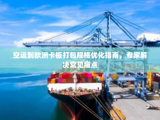空运到欧洲卡板打包规格优化指南，专家解决常见痛点