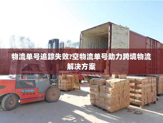 物流单号追踪失败?空物流单号助力跨境物流解决方案