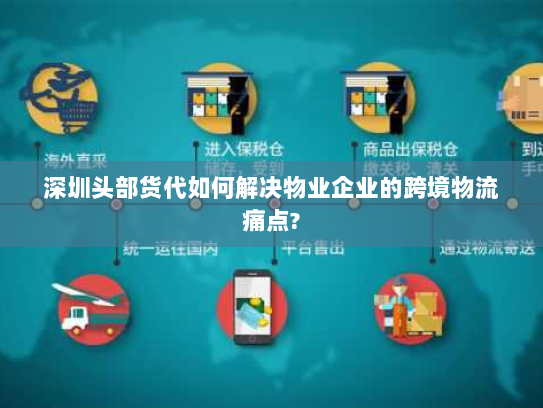 深圳头部货代如何解决物业企业的跨境物流痛点?