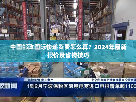中国邮政国际快递资费怎么算？2024年最新报价及省钱技巧