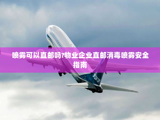 喷雾可以直邮吗?物业企业直邮消毒喷雾安全指南