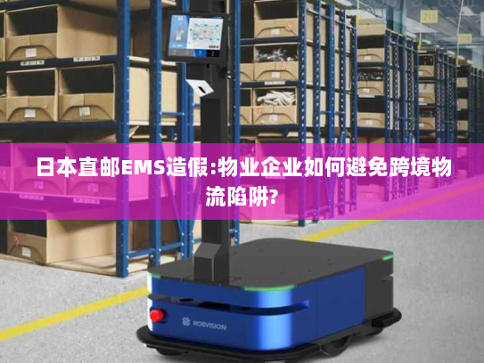 日本直邮EMS造假:物业企业如何避免跨境物流陷阱?