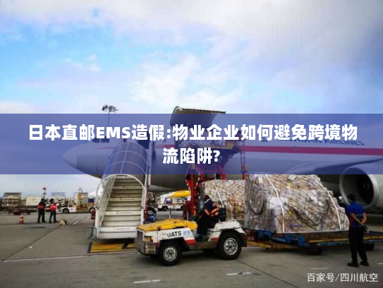 日本直邮EMS造假:物业企业如何避免跨境物流陷阱?