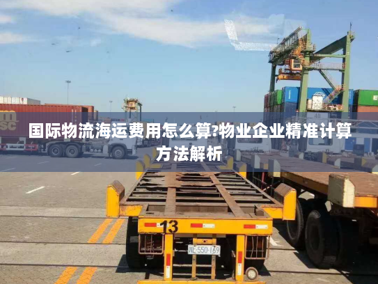 国际物流海运费用怎么算?物业企业精准计算方法解析
