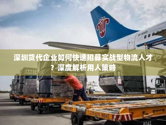 深圳货代企业如何快速招募实战型物流人才?深度解析用人策略 深圳货代企业如何快速招募实战型物流人才?深度解析用人策略