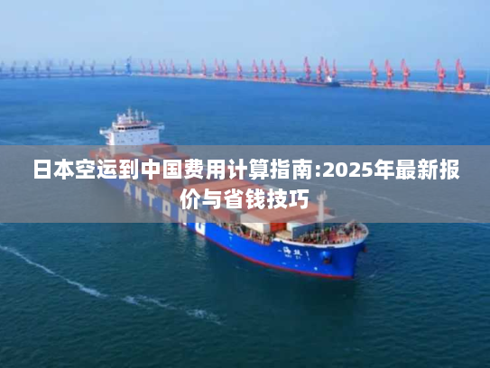 日本空运到中国费用计算指南:2025年最新报价与省钱技巧