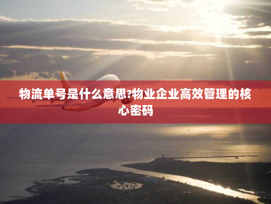 物流单号是什么意思?物业企业高效管理的核心密码 物流单号是什么意思?物业企业高效管理的核心密码