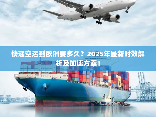 快递空运到欧洲要多久？2025年最新时效解析及加速方案！