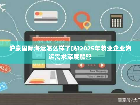沪豪国际海运怎么样了吗?2025年物业企业海运需求深度解答