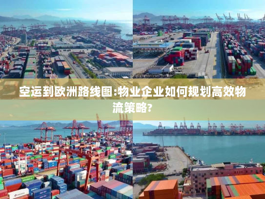 空运到欧洲路线图:物业企业如何规划高效物流策略?