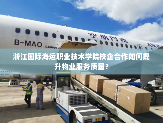 浙江国际海运职业技术学院校企合作如何提升物业服务质量? 浙江国际海运职业技术学院校企合作如何提升物业服务质量?