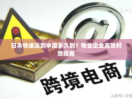 日本快递运到中国多久到？物业企业高效时效指南