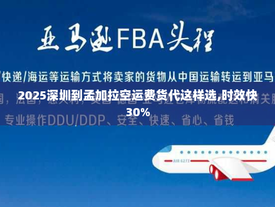 2025深圳到孟加拉空运费货代这样选,时效快30% 2025深圳到孟加拉空运费货代这样选,时效快30%