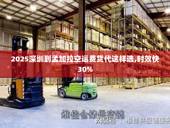 2025深圳到孟加拉空运费货代这样选,时效快30% 2025深圳到孟加拉空运费货代这样选,时效快30%