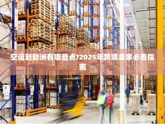 空运到欧洲有哪些点?2025年跨境卖家必看指南